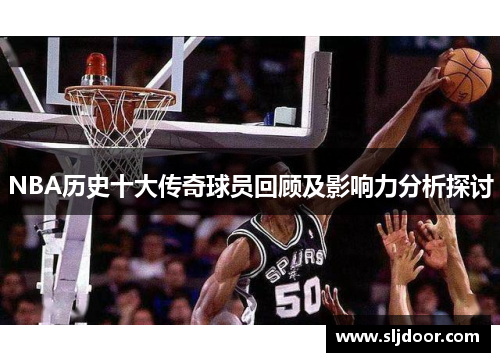 NBA历史十大传奇球员回顾及影响力分析探讨